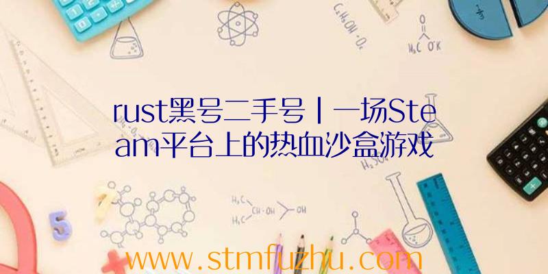 rust黑号二手号|一场Steam平台上的热血沙盒游戏